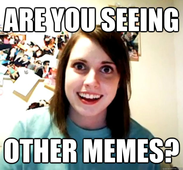 are you seeing other memes? - are you seeing other memes?  Overly Attached Girlfriend