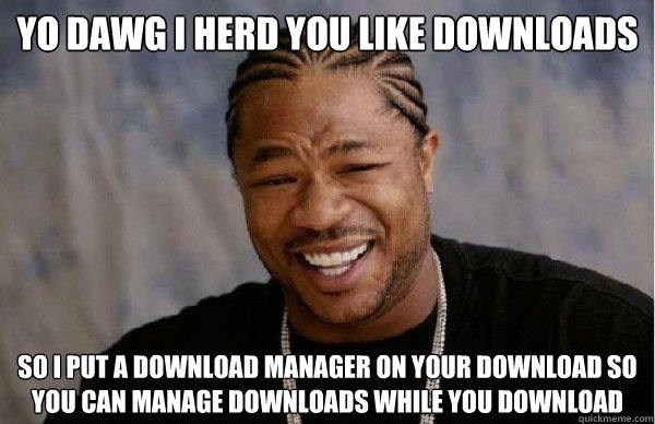 yo dawg i herd you like downloads so i put a download manager on your download so you can manage downloads while you download  