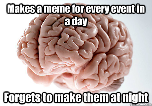 Makes a meme for every event in a day Forgets to make them at night   Scumbag Brain