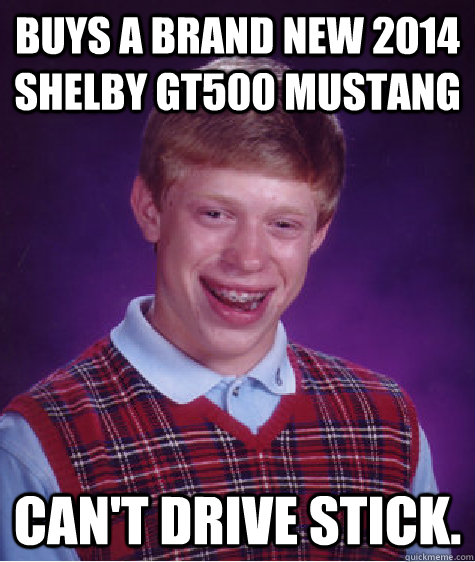 Buys a brand new 2014 Shelby GT500 Mustang Can't drive stick.  Bad Luck Brian