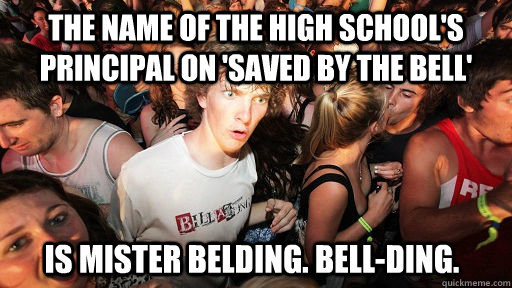 the name of the high school's principal on 'saved by the bell'  is mister belding. bell-ding.  Sudden Clarity Clarence