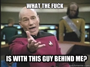what the fuck is with this guy behind me?  Annoyed Picard