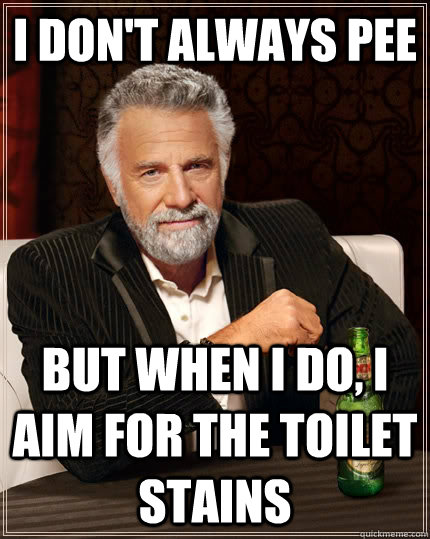 I don't always pee but when i do, I aim for the toilet stains  The Most Interesting Man In The World