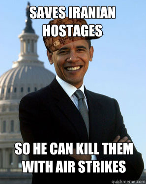 Saves Iranian hostages so he can kill them with air strikes  Scumbag Obama