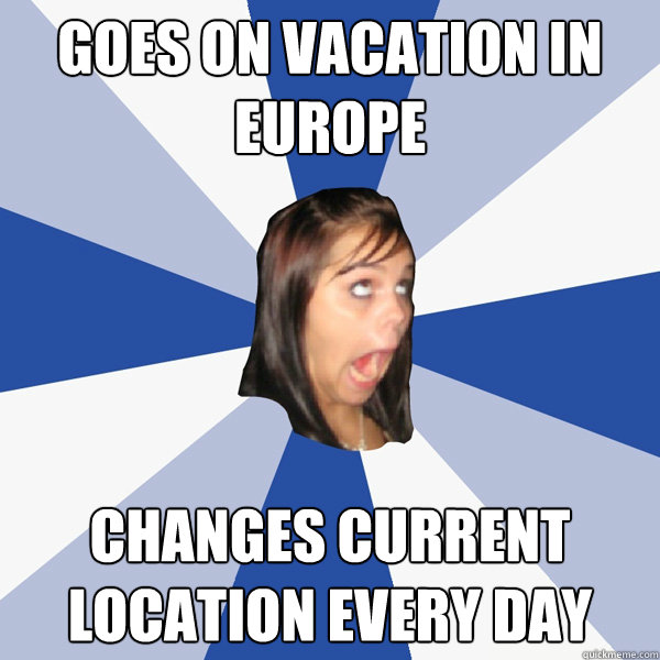 GOES ON VACATION IN EUROPE CHANGES CURRENT LOCATION EVERY DAY  Annoying Facebook Girl
