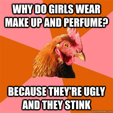 Why do girls wear make up and perfume? Because they're ugly and they stink  Anti-Joke Chicken