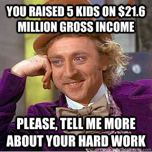 you raised 5 kids on $21.6 million gross income Please, tell me more about your hard work  Psychotic Willy Wonka