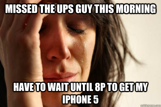 Missed the UPS guy this morning Have to wait until 8p to get my iphone 5  First World Problems