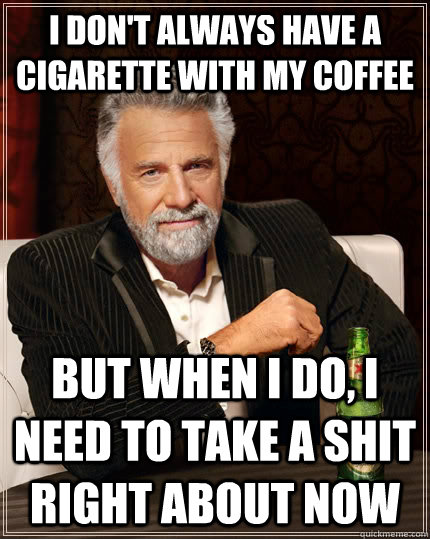 I don't always have a cigarette with my coffee  but when I do, I need to take a shit right about now  The Most Interesting Man In The World