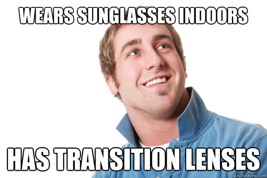 Wears sunglasses indoors Has transition lenses  Misunderstood D-Bag