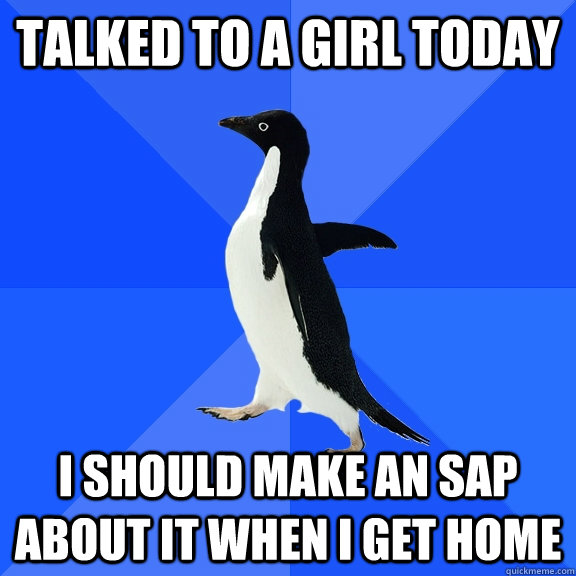 Talked to a girl today I should make an SAP about it when i get home  Socially Awkward Penguin