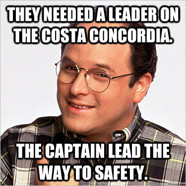 They needed a Leader on the Costa Concordia. The Captain lead the way to safety.  George costanza