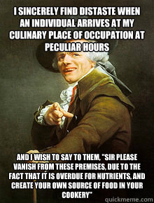 I sincerely find distaste when an individual arrives at my culinary place of occupation at peculiar hours
 and I wish to say to them, 