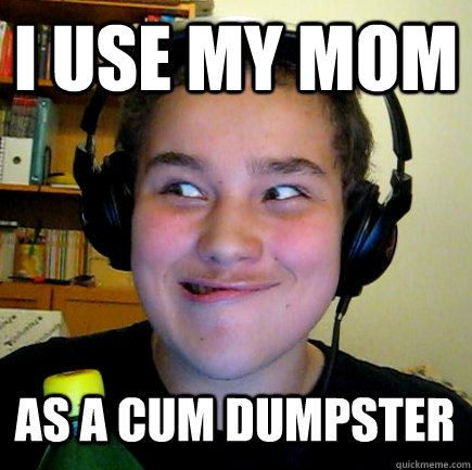 I use my mom as a cum dumpster   