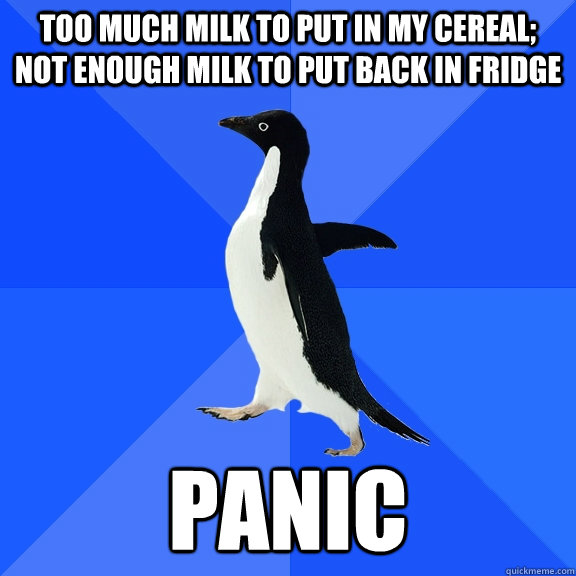 Too much milk to put in my cereal; Not enough milk to put back in fridge Panic  Socially Awkward Penguin