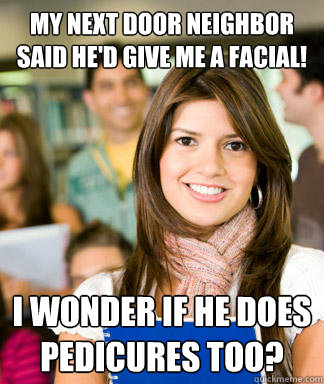 My next door neighbor said he'd give me a facial! I wonder if he does pedicures too? - My next door neighbor said he'd give me a facial! I wonder if he does pedicures too?  Sheltered College Freshman