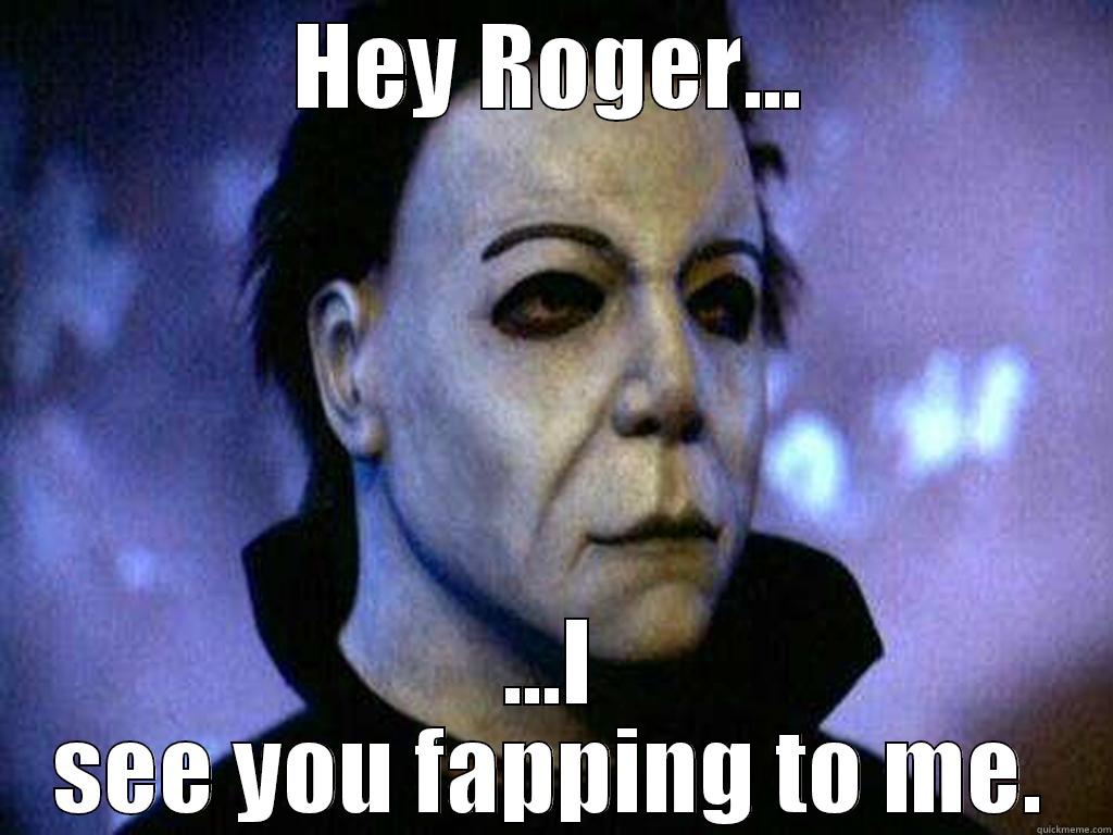HEY ROGER... ...I SEE YOU FAPPING TO ME. Misc