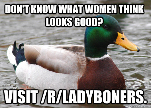 Don't know what women think looks good? Visit /r/Ladyboners.   Actual Advice Mallard
