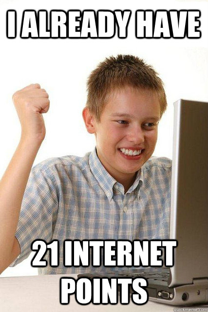 I already have 21 internet points  Happy computer kid