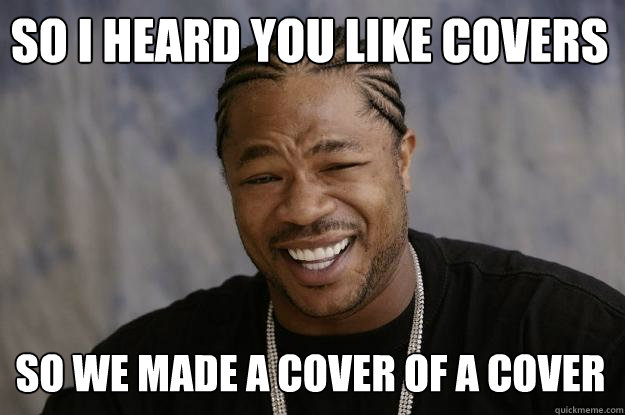 So I heard you like covers so we made a cover of a cover  Xzibit meme