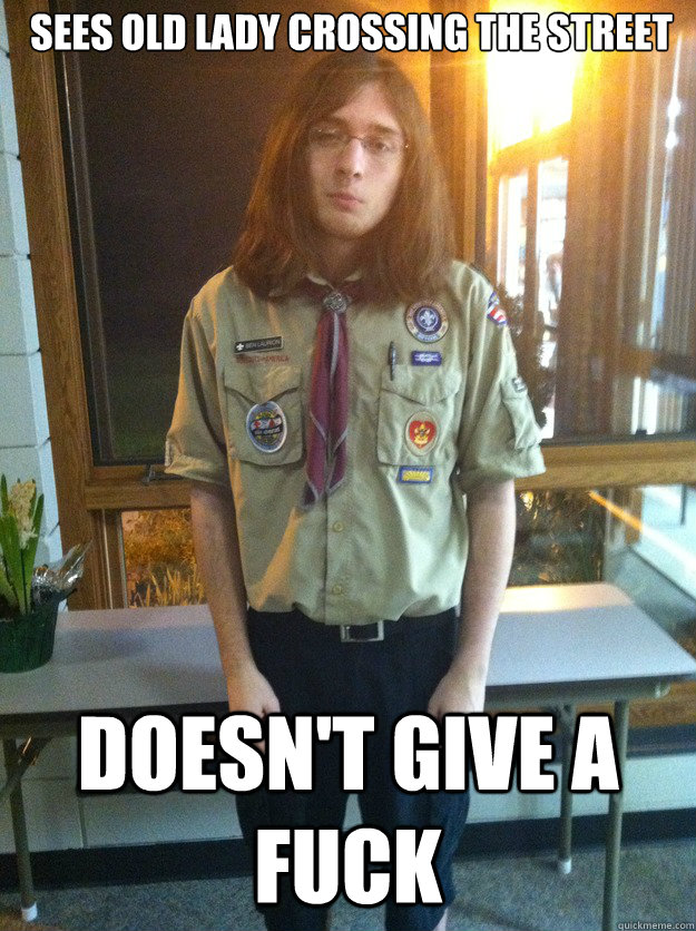 Sees old lady crossing the street doesn't give a fuck  Boy Scout Ben
