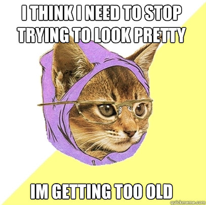 i think i need to stop trying to look pretty im getting too old  Hipster Kitty