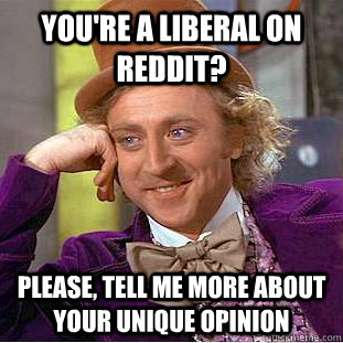 You're a liberal on reddit? Please, tell me more about your unique opinion  Creepy Wonka