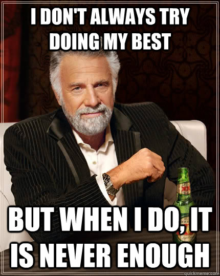 I don't always try doing my best but when I do, it is never enough - I don't always try doing my best but when I do, it is never enough  The Most Interesting Man In The World