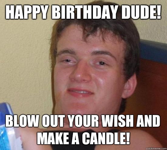 Happy birthday dude! Blow out your wish and make a candle!  Really High Guy