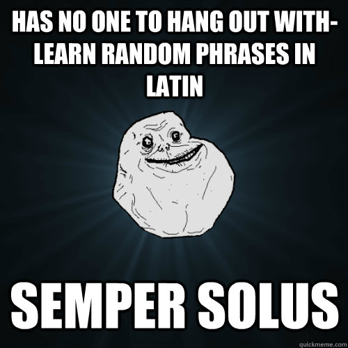 Has no one to hang out with- learn random phrases in latin semper solus (=forever alone)  Forever Alone