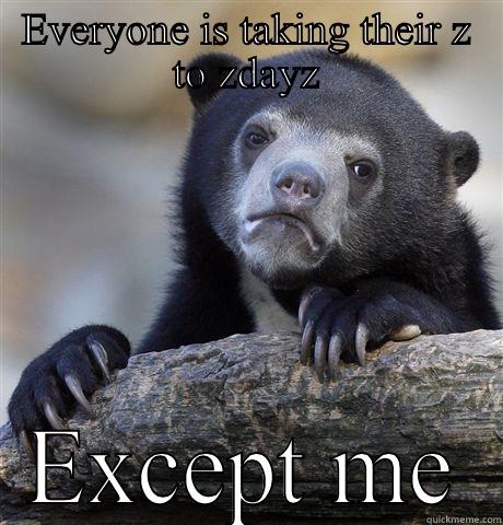 EVERYONE IS TAKING THEIR Z TO ZDAYZ EXCEPT ME Confession Bear