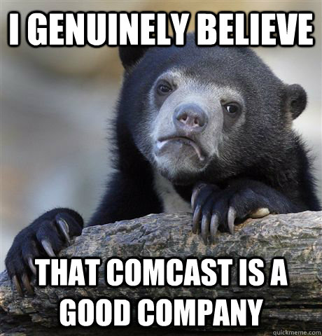 I genuinely believe That Comcast Is a Good company  Confession Bear