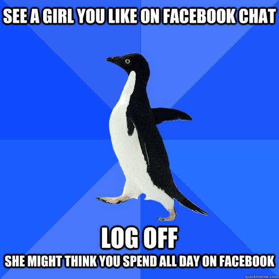 See a girl you like on facebook chat  log off she might think you spend all day on facebook  Socially Awkward Penguin