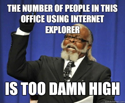 The number of people in this office using Internet explorer  is too damn high  Too Damn High