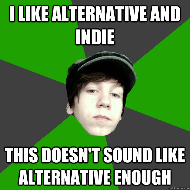 I LIKE ALTERNATIVE AND INDIE THIS DOESN'T SOUND LIKE ALTERNATIVE ENOUGH  