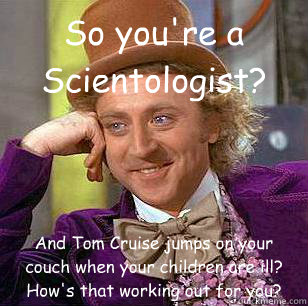 So you're a Scientologist? And Tom Cruise jumps on your couch when your children are ill? How's that working out for you? - So you're a Scientologist? And Tom Cruise jumps on your couch when your children are ill? How's that working out for you?  Condescending Wonka