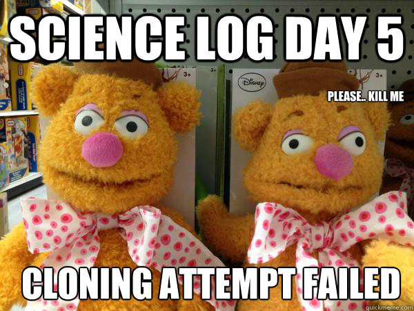 science log day 5 please.. kill me cloning attempt failed  fozzy clone