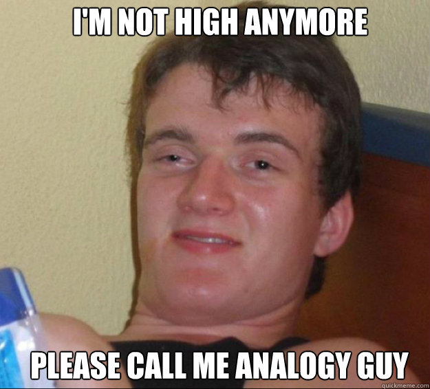 I'm not high anymore Please call me Analogy Guy  10guy