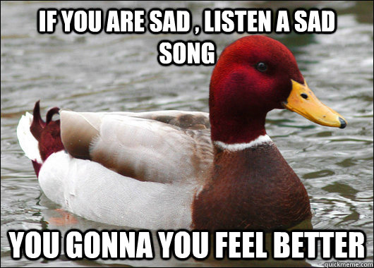 if you are sad , listen a sad song you gonna you feel better  Malicious Advice Mallard