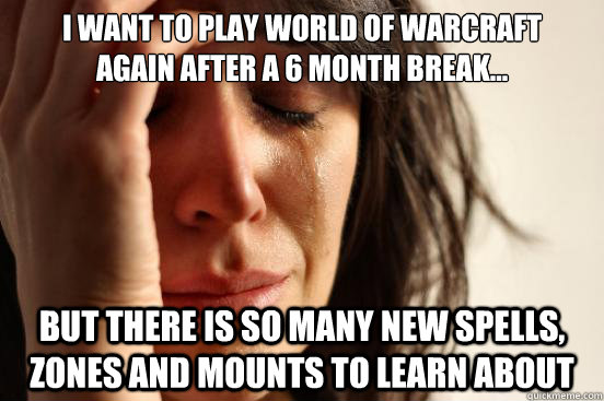 I want to play world of warcraft 
again after a 6 month break... but there is so many new spells, zones and mounts to learn about  First World Problems