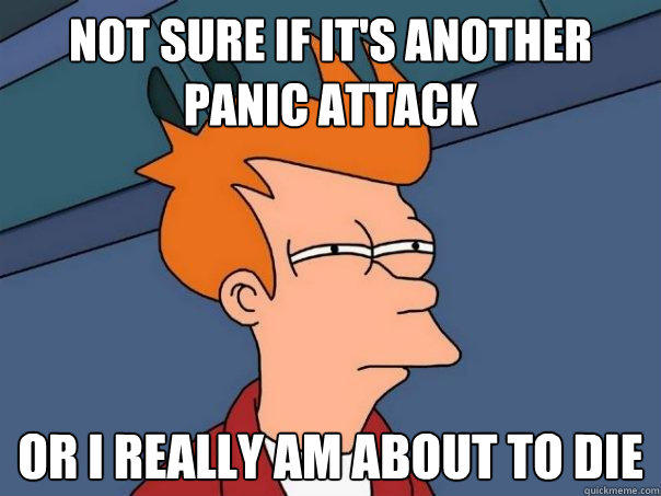 NOT SURE IF IT'S ANOTHER PANIC ATTACK Or i REALLY AM ABOUT TO DIE - NOT SURE IF IT'S ANOTHER PANIC ATTACK Or i REALLY AM ABOUT TO DIE  Futurama Fry