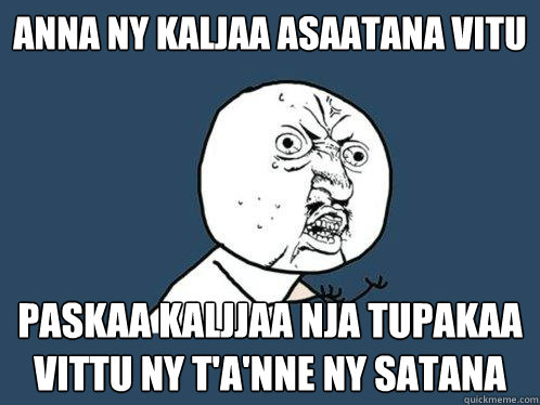 anna ny kaljaa asaatana vitu paskaa kaljjaa nja tupakaa vittu ny t'a'nne ny satana  Y U No