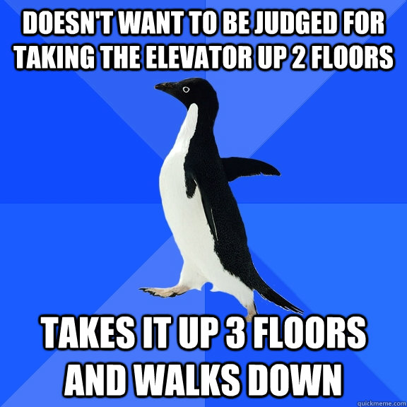 Doesn't want to be judged for taking the elevator up 2 floors Takes it up 3 floors and walks down  Socially Awkward Penguin
