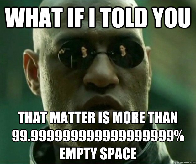 WHAT IF I TOLD YOU that matter is more than 99.999999999999999999%
empty space  Hi- Res Matrix Morpheus