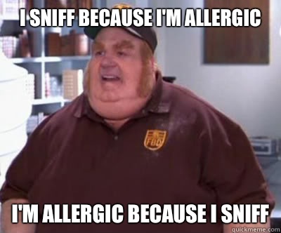I sniff because I'm allergic I'm allergic because I sniff  Fat Bastard