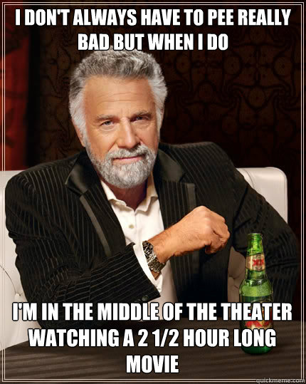 I DON'T ALWAYS have to pee really bad but when I do I'm in the middle of the theater watching a 2 1/2 hour long movie  The Most Interesting Man In The World