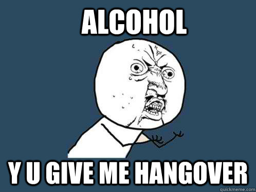 alcohol  y u give me hangover   Y U No