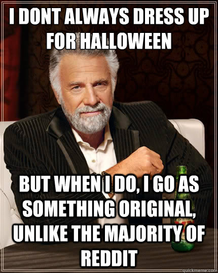 I dont always dress up for halloween but when i do, i go as something original, unlike the majority of reddit - I dont always dress up for halloween but when i do, i go as something original, unlike the majority of reddit  The Most Interesting Man In The World