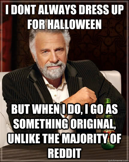 I dont always dress up for halloween but when i do, i go as something original, unlike the majority of reddit  The Most Interesting Man In The World