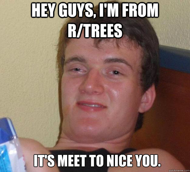Hey guys, I'm from r/trees It's meet to nice you.   10 Guy